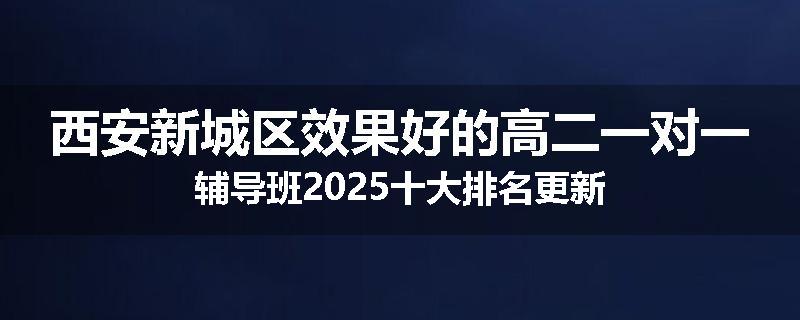 西安新城区效果好的高二一对一辅导班2025十大排名更新