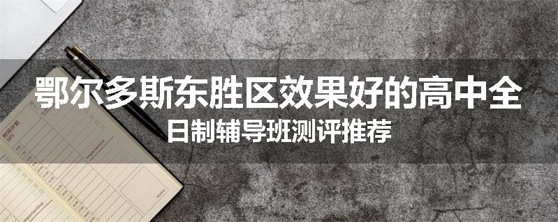 鄂尔多斯东胜区效果好的高中全日制辅导班测评推荐