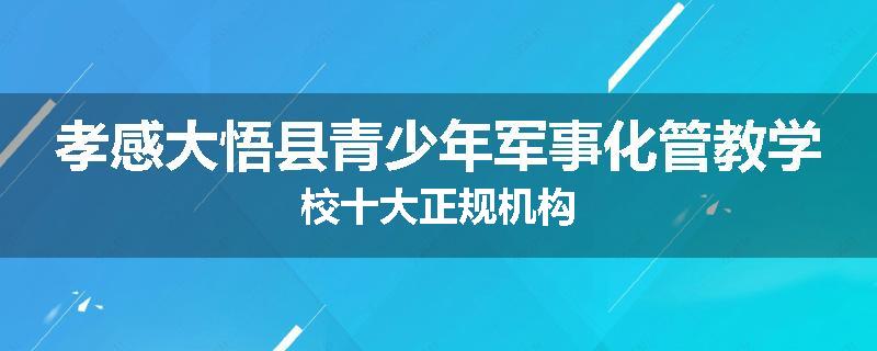 孝感大悟县青少年军事化管教学校十大正规机构
