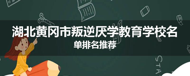 湖北黄冈市叛逆厌学教育学校名单排名推荐