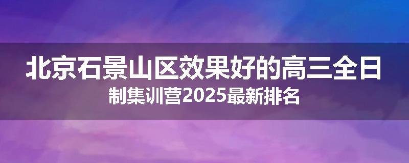 北京石景山区效果好的高三全日制集训营2025最新排名