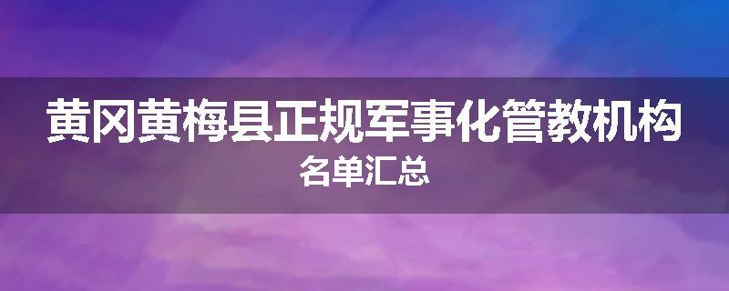 黄冈黄梅县正规军事化管教机构名单汇总
