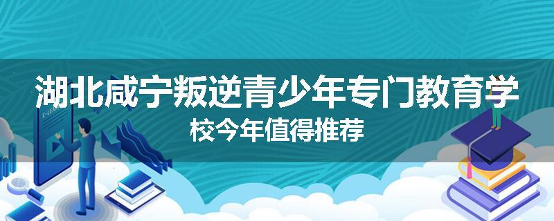 湖北咸宁叛逆青少年专门教育学校今年值得推荐