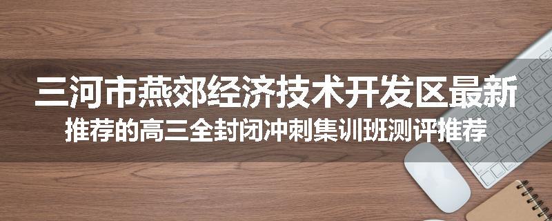 三河市燕郊经济技术开发区最新推荐的高三全封闭冲刺集训班测评推荐