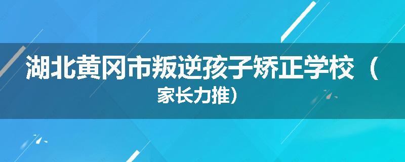 湖北黄冈市叛逆孩子矫正学校（家长力推）