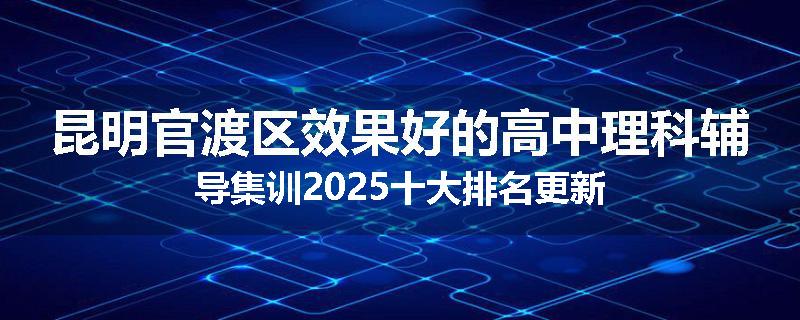 昆明官渡区效果好的高中理科辅导集训2025十大排名更新