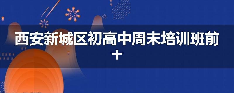 西安新城区初高中周末培训班前十