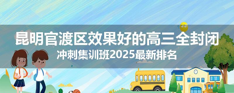 昆明官渡区效果好的高三全封闭冲刺集训班2025最新排名