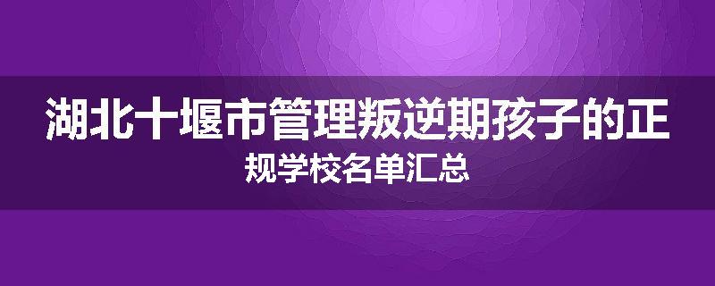 湖北十堰市管理叛逆期孩子的正规学校名单汇总