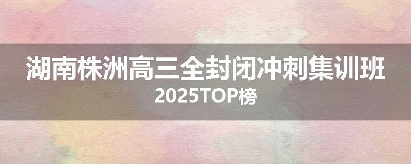 湖南株洲高三全封闭冲刺集训班2025TOP榜