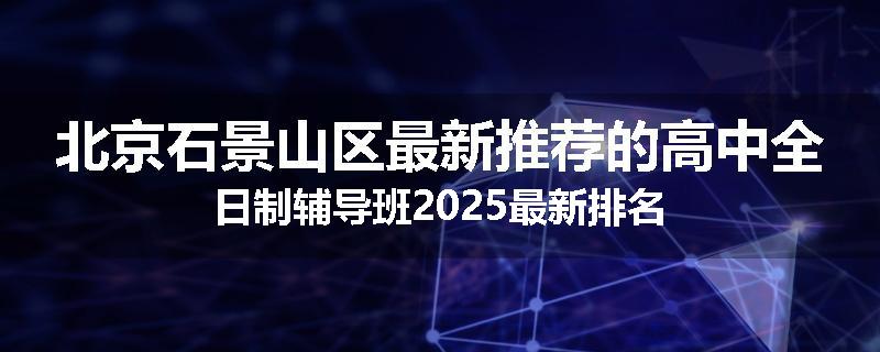 北京石景山区最新推荐的高中全日制辅导班2025最新排名