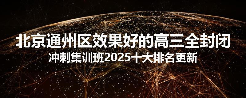 北京通州区效果好的高三全封闭冲刺集训班2025十大排名更新