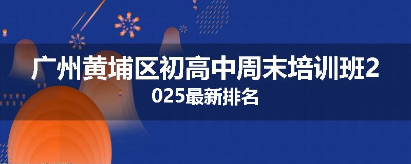 广州黄埔区初高中周末培训班2025最新排名