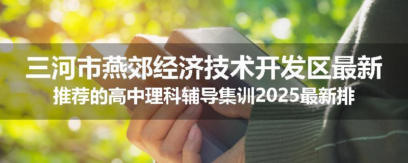 三河市燕郊经济技术开发区最新推荐的高中理科辅导集训2025最新排名