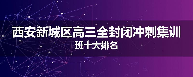 西安新城区高三全封闭冲刺集训班十大排名