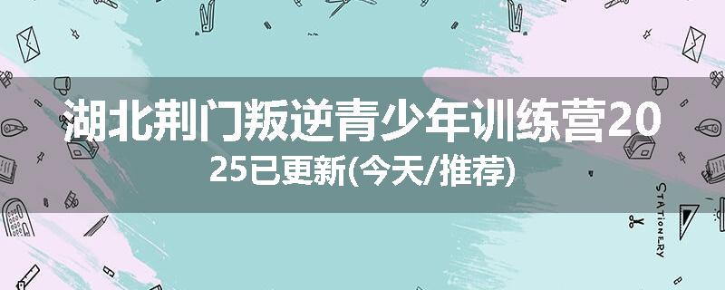 湖北荆门叛逆青少年训练营2025已更新(今天/推荐)