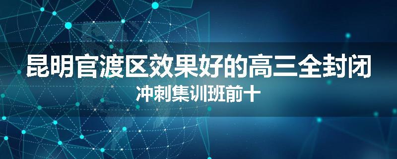 昆明官渡区效果好的高三全封闭冲刺集训班前十
