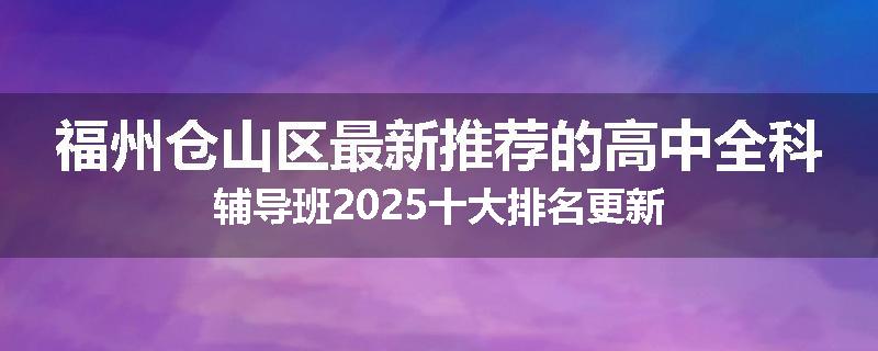 福州仓山区最新推荐的高中全科辅导班2025十大排名更新