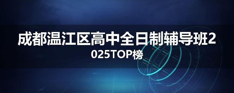 成都温江区高中全日制辅导班2025TOP榜