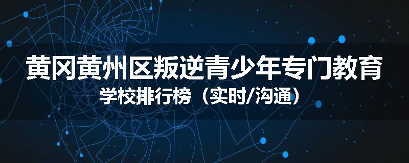 黄冈黄州区叛逆青少年专门教育学校排行榜（实时/沟通）