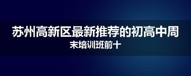 苏州高新区最新推荐的初高中周末培训班前十