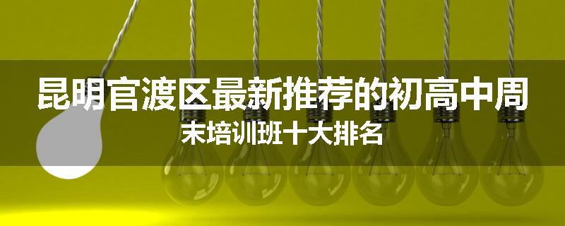 昆明官渡区最新推荐的初高中周末培训班十大排名