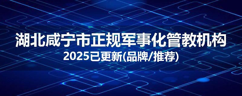 湖北咸宁市正规军事化管教机构2025已更新(品牌/推荐)