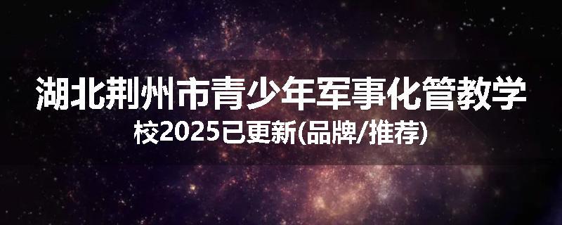 湖北荆州市青少年军事化管教学校2025已更新(品牌/推荐)