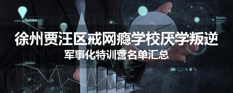 徐州贾汪区戒网瘾学校厌学叛逆军事化特训营名单汇总
