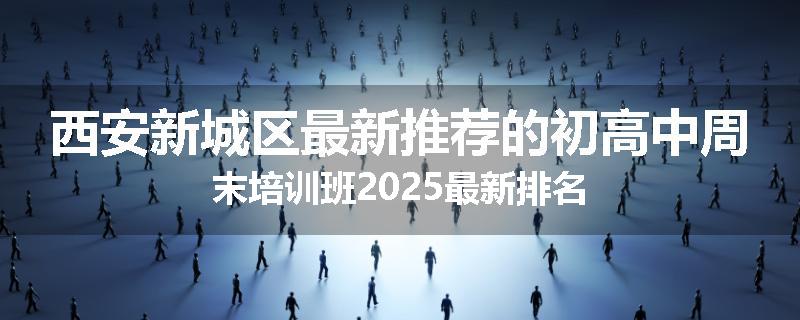 西安新城区最新推荐的初高中周末培训班2025最新排名