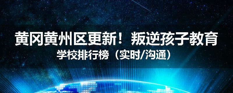 黄冈黄州区更新！叛逆孩子教育学校排行榜（实时/沟通）