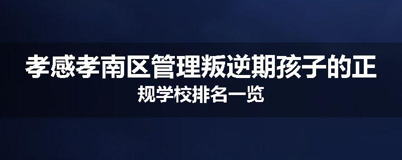 孝感孝南区管理叛逆期孩子的正规学校排名一览