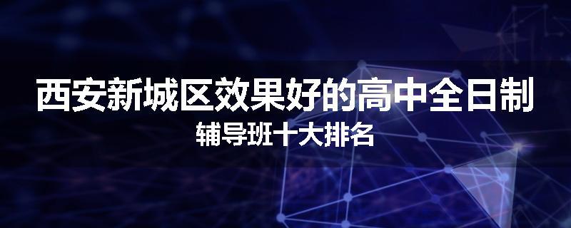 西安新城区效果好的高中全日制辅导班十大排名