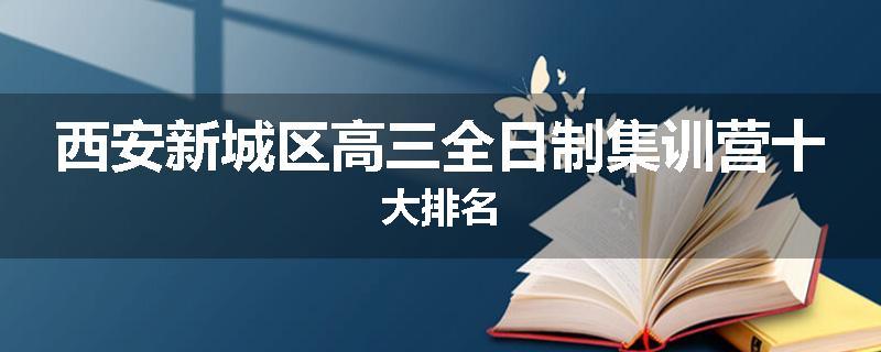 西安新城区高三全日制集训营十大排名