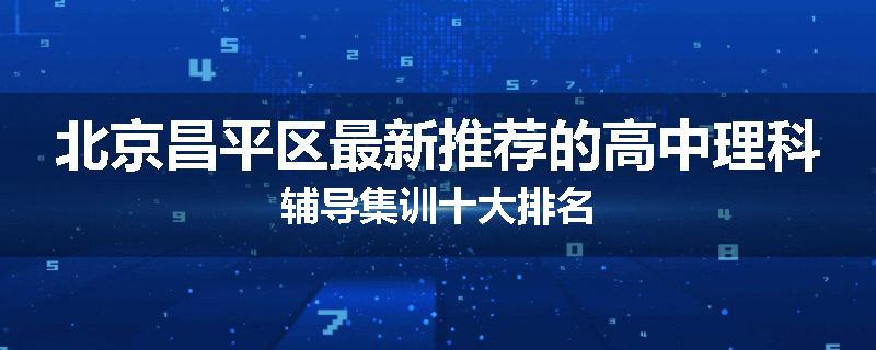 北京昌平区最新推荐的高中理科辅导集训十大排名