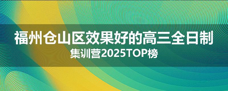 福州仓山区效果好的高三全日制集训营2025TOP榜