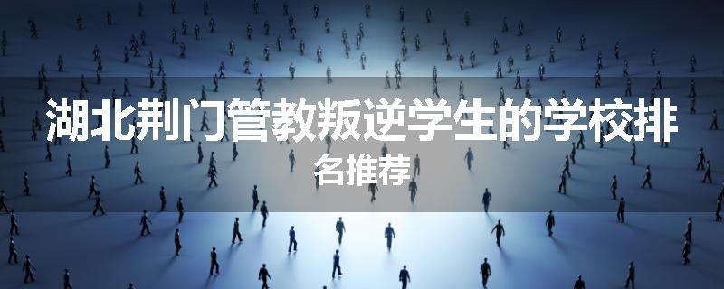 湖北荆门管教叛逆学生的学校排名推荐