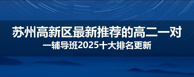苏州高新区最新推荐的高二一对一辅导班2025十大排名更新