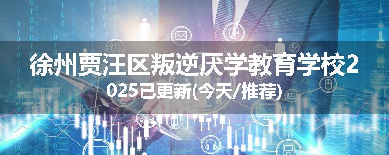 徐州贾汪区叛逆厌学教育学校2025已更新(今天/推荐)
