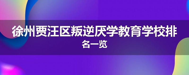 徐州贾汪区叛逆厌学教育学校排名一览