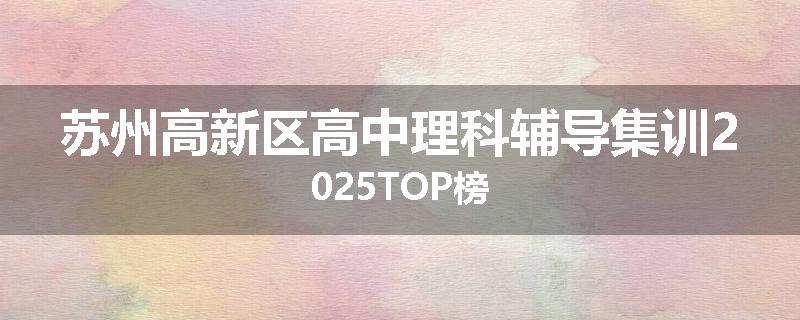 苏州高新区高中理科辅导集训2025TOP榜
