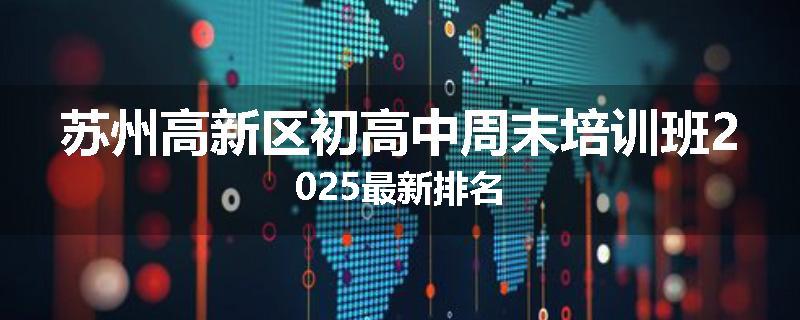 苏州高新区初高中周末培训班2025最新排名
