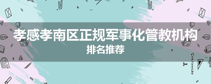 孝感孝南区正规军事化管教机构排名推荐