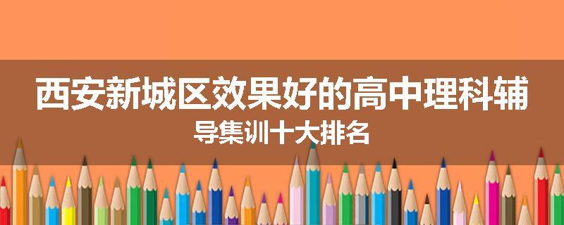西安新城区效果好的高中理科辅导集训十大排名