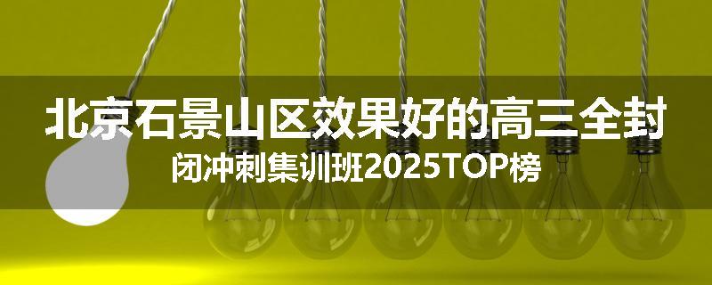 北京石景山区效果好的高三全封闭冲刺集训班2025TOP榜