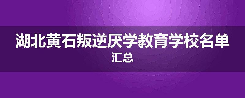 湖北黄石叛逆厌学教育学校名单汇总