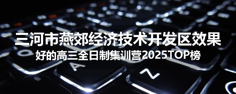 三河市燕郊经济技术开发区效果好的高三全日制集训营2025TOP榜