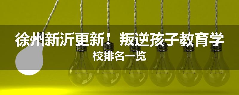 徐州新沂更新！叛逆孩子教育学校排名一览