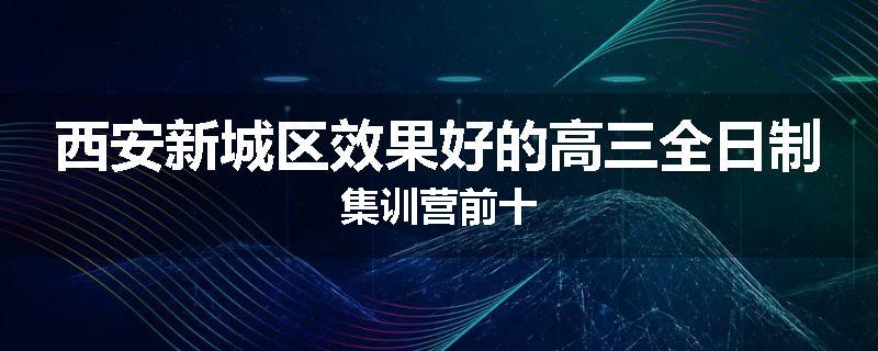 西安新城区效果好的高三全日制集训营前十