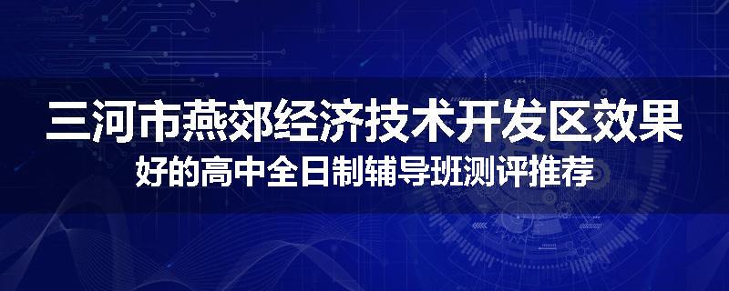 三河市燕郊经济技术开发区效果好的高中全日制辅导班测评推荐